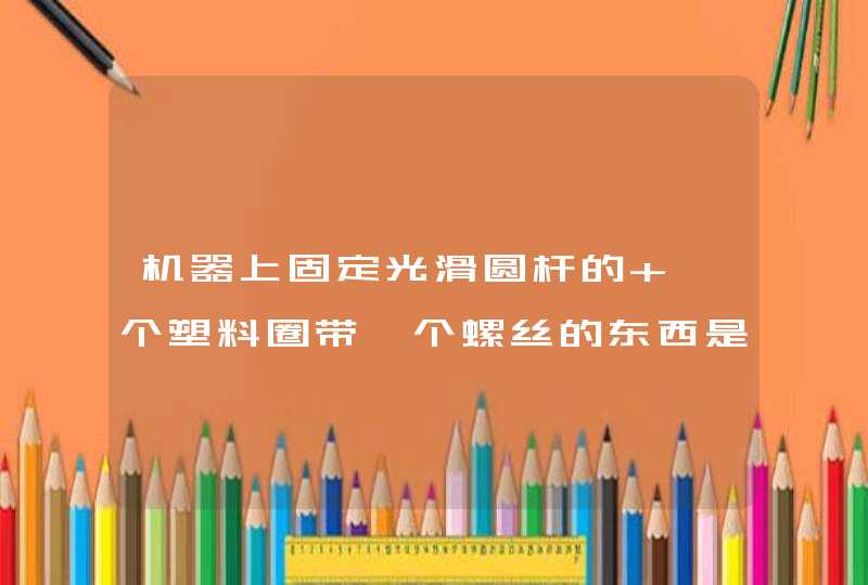 机器上固定光滑圆杆的 一个塑料圈带一个螺丝的东西是叫什么名字,第1张