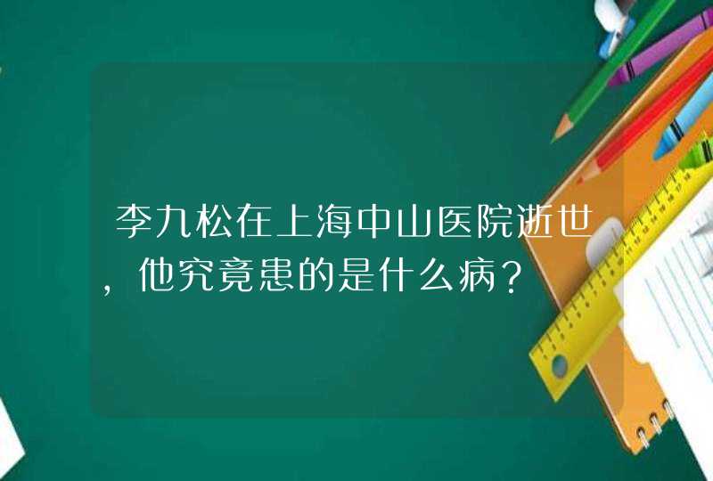 李九松在上海中山医院逝世，他究竟患的是什么病？,第1张
