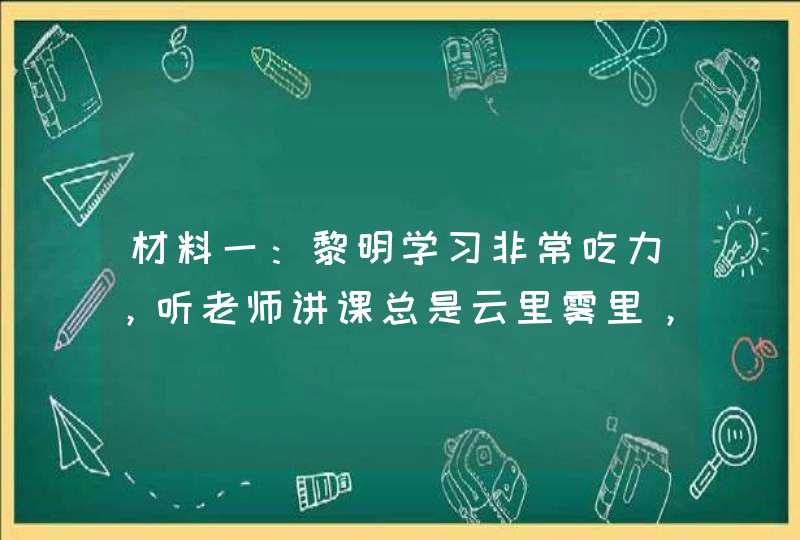 材料一：黎明学习非常吃力，听老师讲课总是云里雾里，对老师的提问也总是哑口无言。看到自己少得可怜的分,第1张