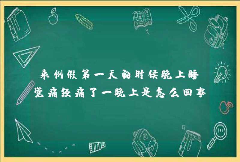 来例假第一天的时候晚上睡觉痛经痛了一晚上是怎么回事,第1张