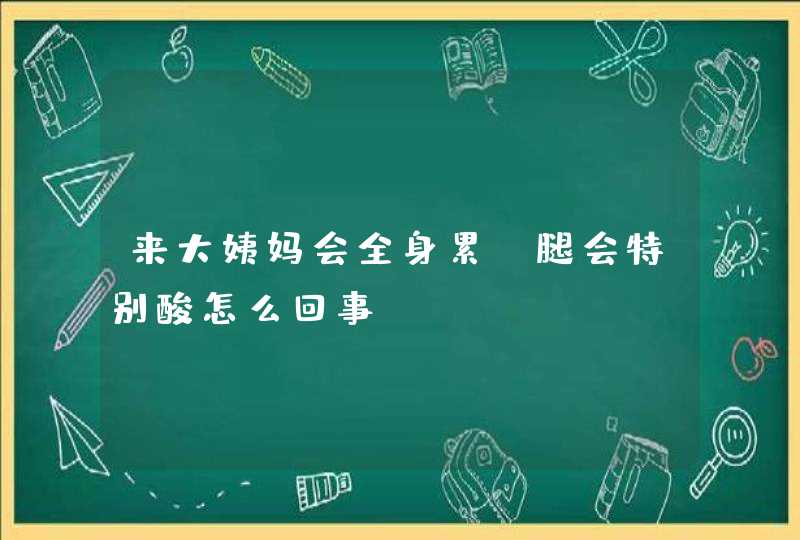 来大姨妈会全身累，腿会特别酸怎么回事？,第1张