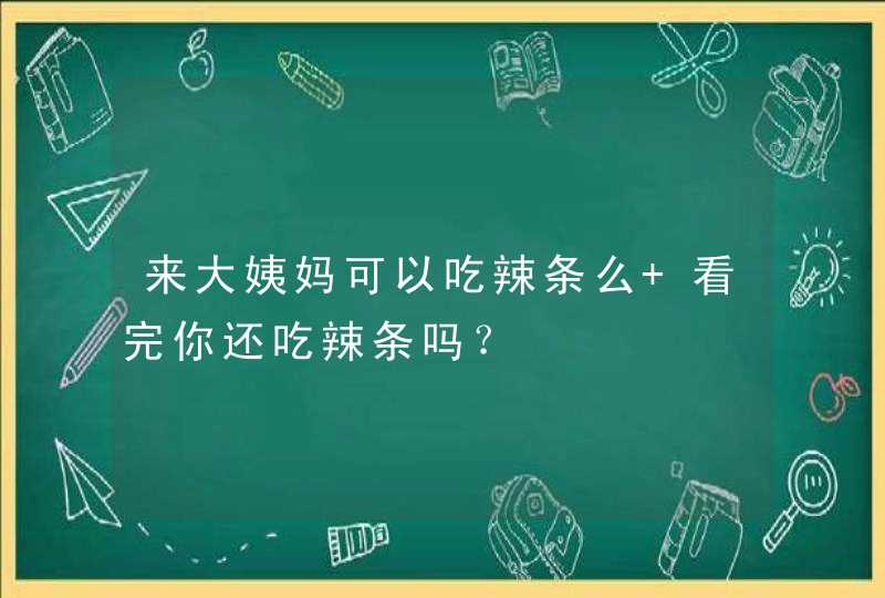 来大姨妈可以吃辣条么 看完你还吃辣条吗？,第1张