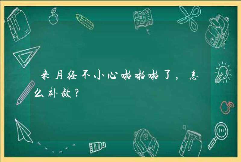 来月经不小心啪啪啪了，怎么补救？,第1张