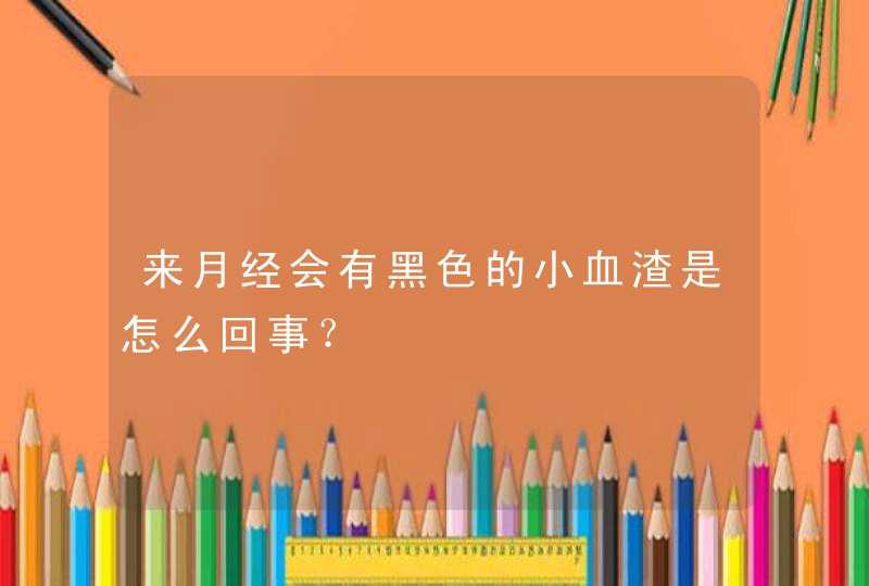 来月经会有黑色的小血渣是怎么回事？,第1张