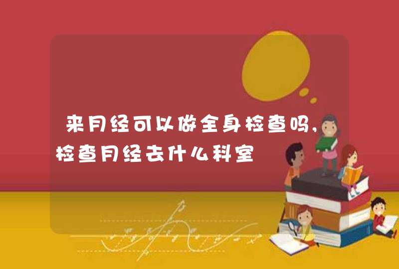 来月经可以做全身检查吗,检查月经去什么科室,第1张