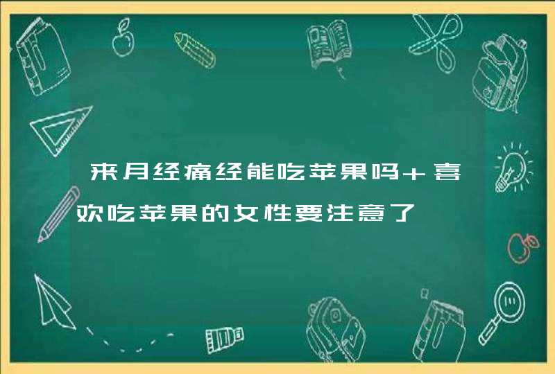 来月经痛经能吃苹果吗 喜欢吃苹果的女性要注意了,第1张