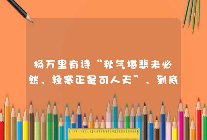 杨万里有诗“秋气堪悲未必然，轻寒正是可人天”，到底什么季节最舒服？,第1张