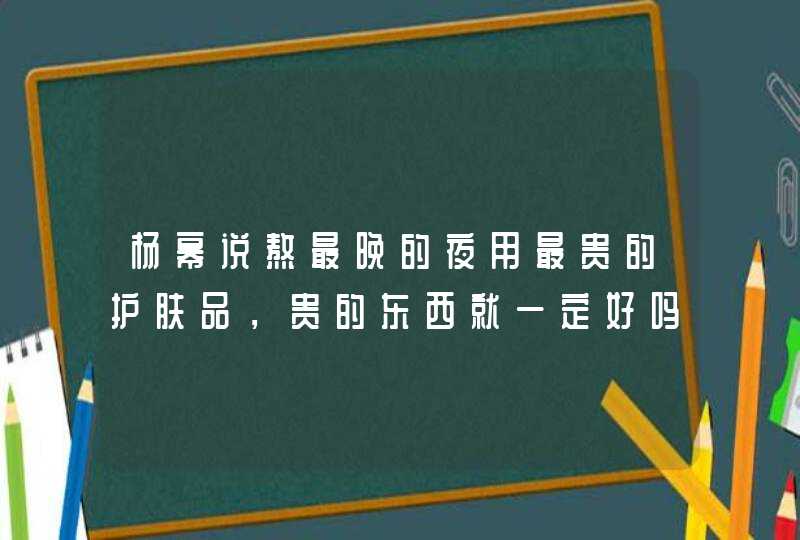 杨幂说熬最晚的夜用最贵的护肤品，贵的东西就一定好吗,第1张