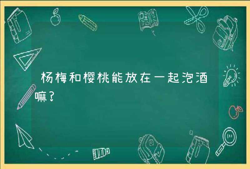 杨梅和樱桃能放在一起泡酒嘛?,第1张