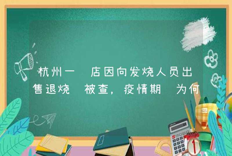 杭州一药店因向发烧人员出售退烧药被查，疫情期间为何不能出售退烧药？,第1张