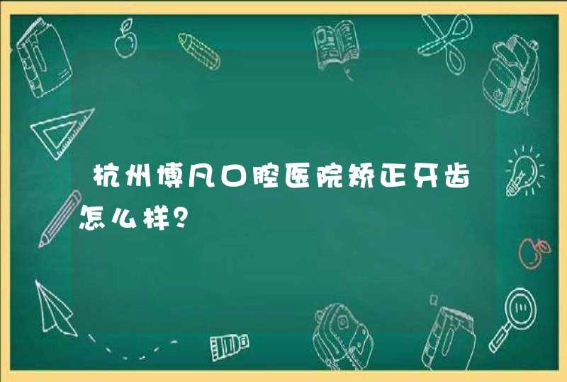 杭州博凡口腔医院矫正牙齿怎么样？,第1张