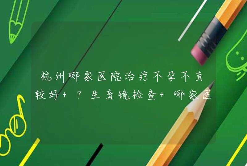 杭州哪家医院治疗不孕不育较好 ？生育镜检查 哪家医院最专业呢？,第1张