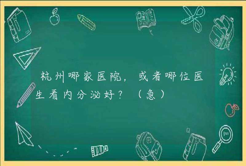 杭州哪家医院，或者哪位医生看内分泌好？（急）,第1张