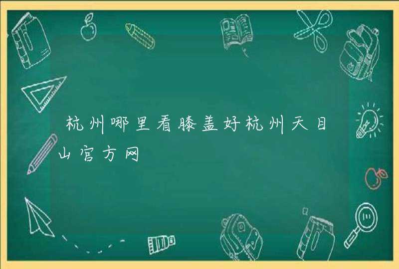 杭州哪里看膝盖好杭州天目山官方网,第1张