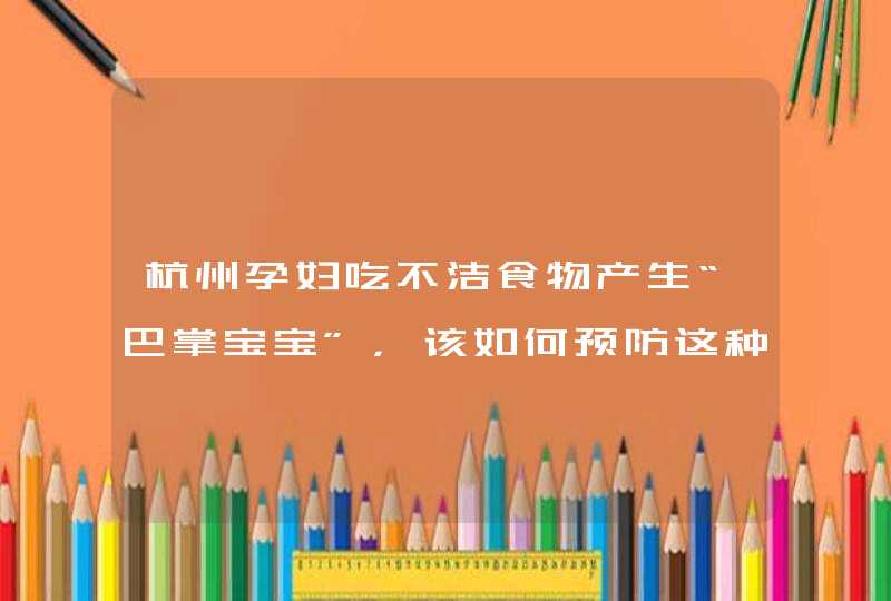 杭州孕妇吃不洁食物产生“巴掌宝宝”，该如何预防这种不怕冷的细菌?,第1张