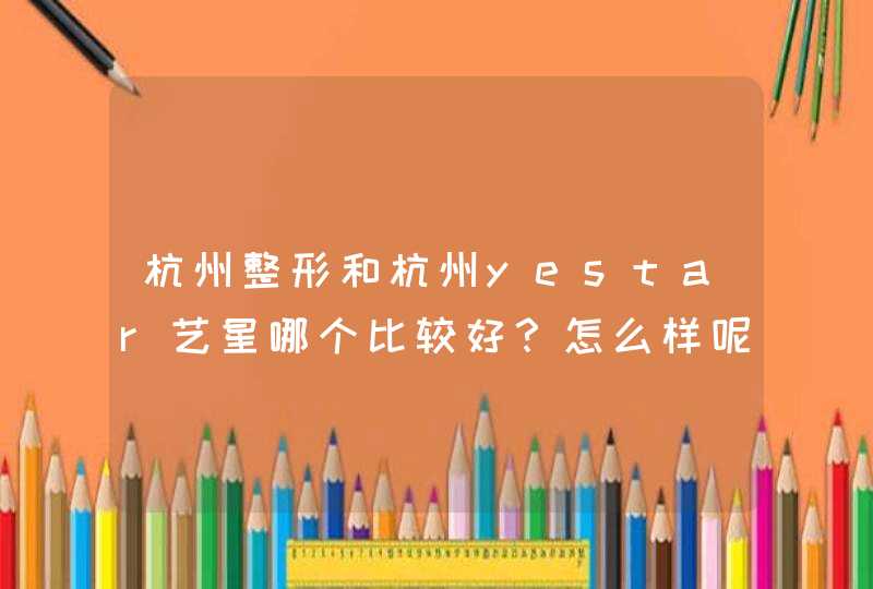 杭州整形和杭州yestar艺星哪个比较好？怎么样呢？,第1张