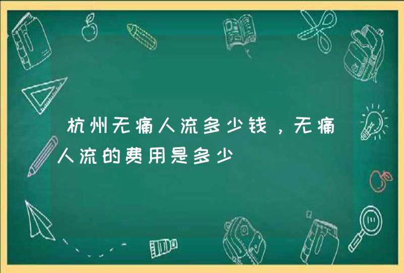 杭州无痛人流多少钱，无痛人流的费用是多少,第1张