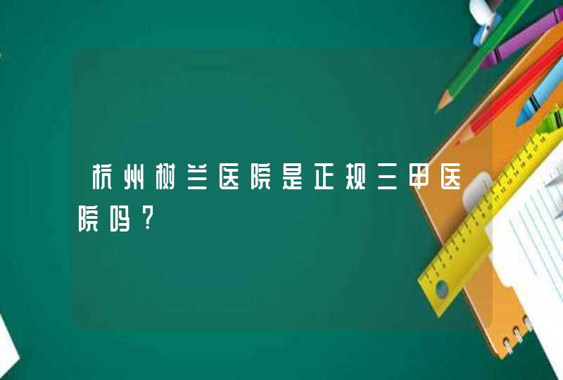 杭州树兰医院是正规三甲医院吗?,第1张