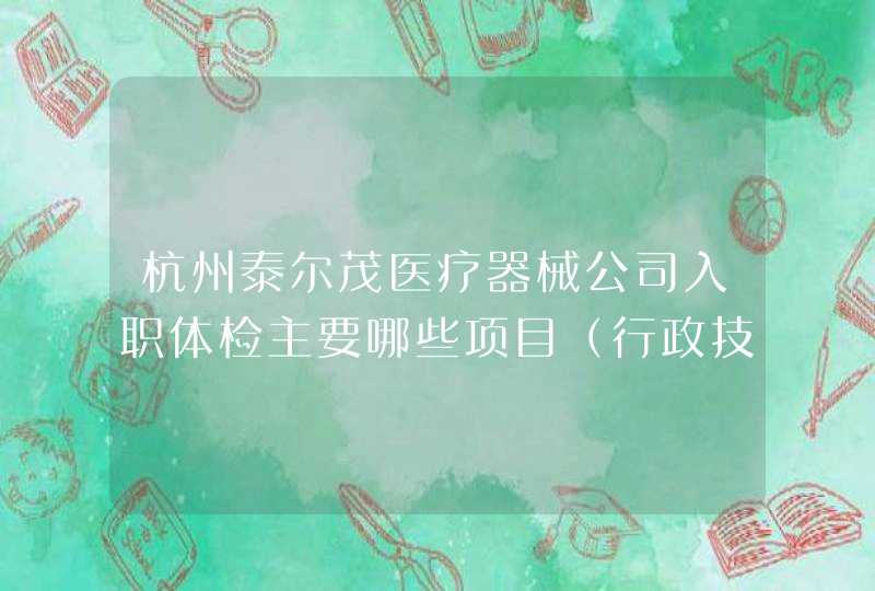 杭州泰尔茂医疗器械公司入职体检主要哪些项目（行政技术人员）。是入职后才体检吗,第1张