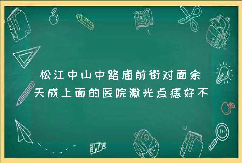 松江中山中路庙前街对面余天成上面的医院激光点痣好不好？,第1张