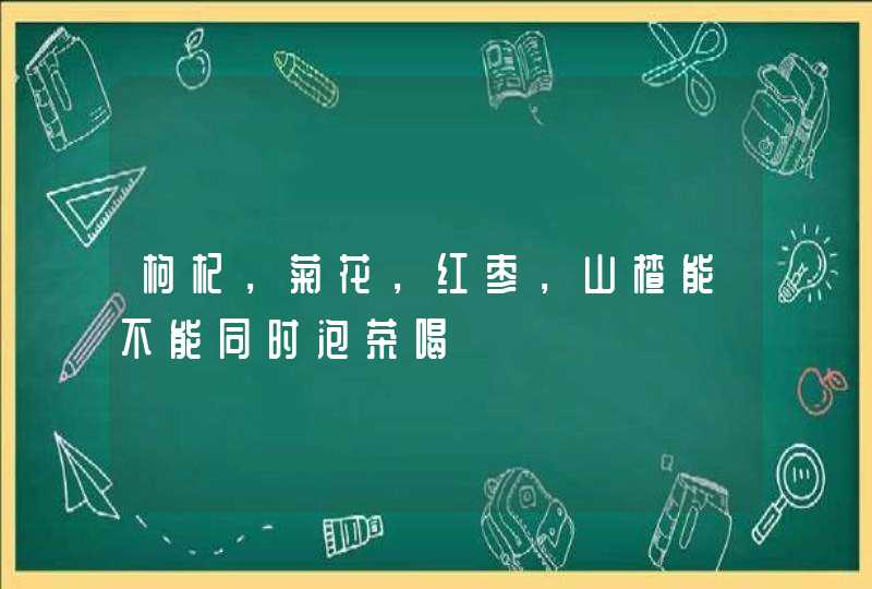 枸杞，菊花，红枣，山楂能不能同时泡茶喝,第1张