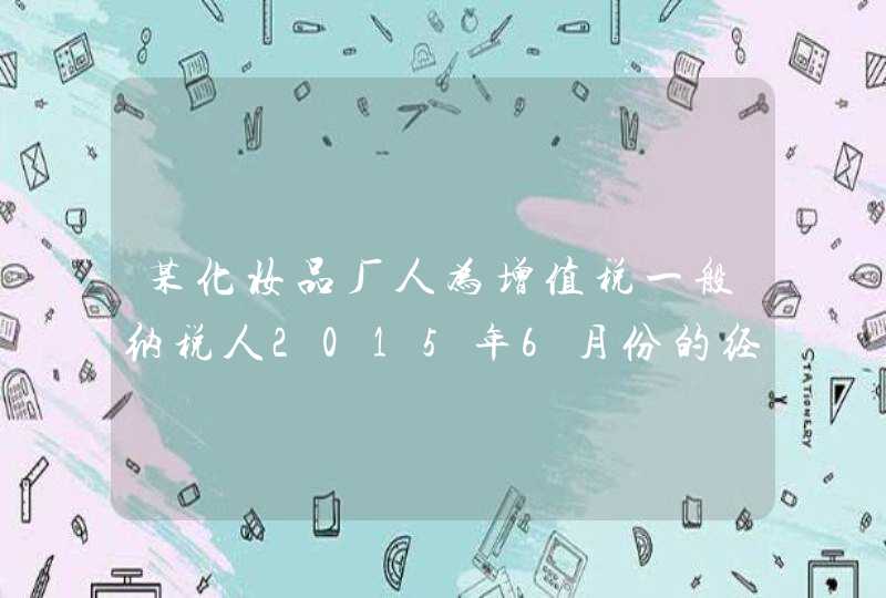 某化妆品厂人为增值税一般纳税人2015年6月份的经济业务如下 （1）销售成套A类化妆品取得不含增值,第1张