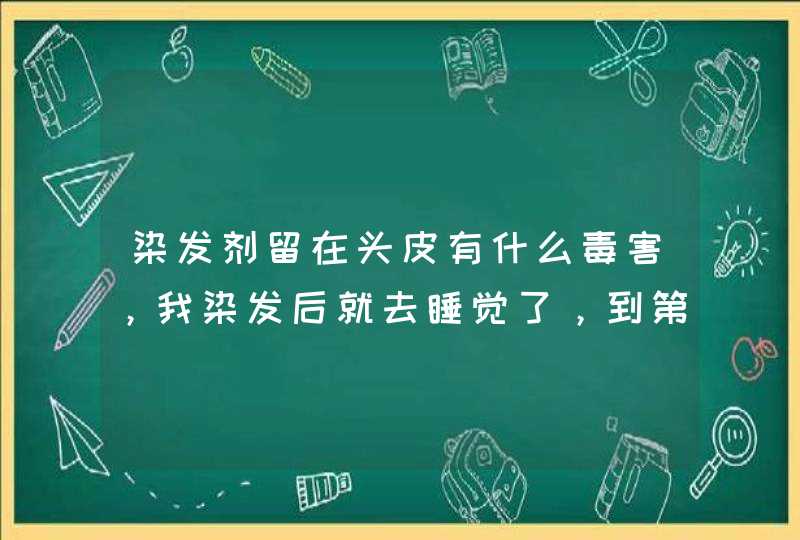 染发剂留在头皮有什么毒害，我染发后就去睡觉了，到第二天才洗，在头皮残留了10个小时，有没有什么危险,第1张