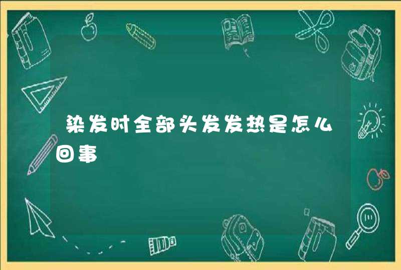 染发时全部头发发热是怎么回事,第1张