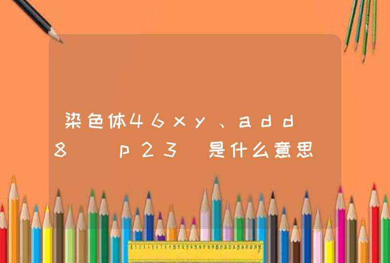 染色体46xy、add(8)(p23)是什么意思,第1张