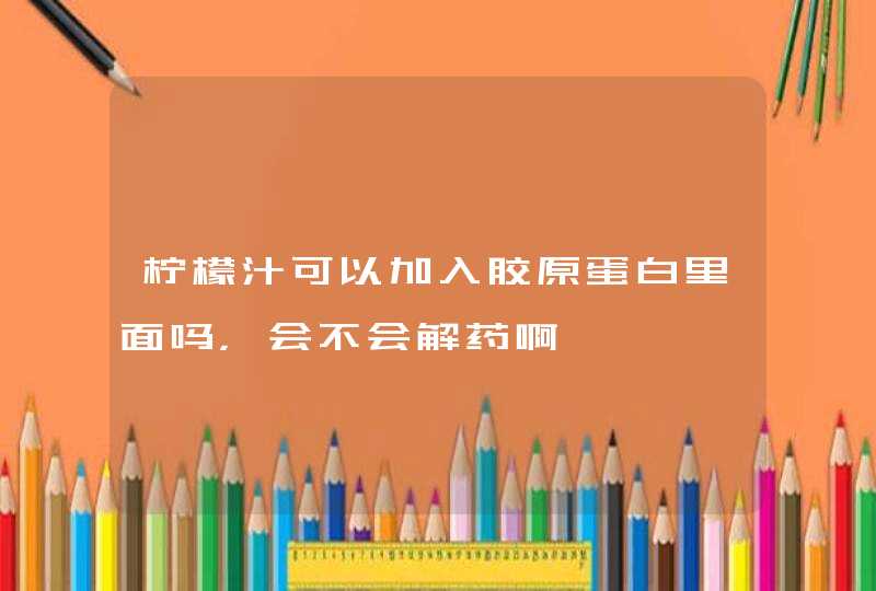 柠檬汁可以加入胶原蛋白里面吗，会不会解药啊,第1张