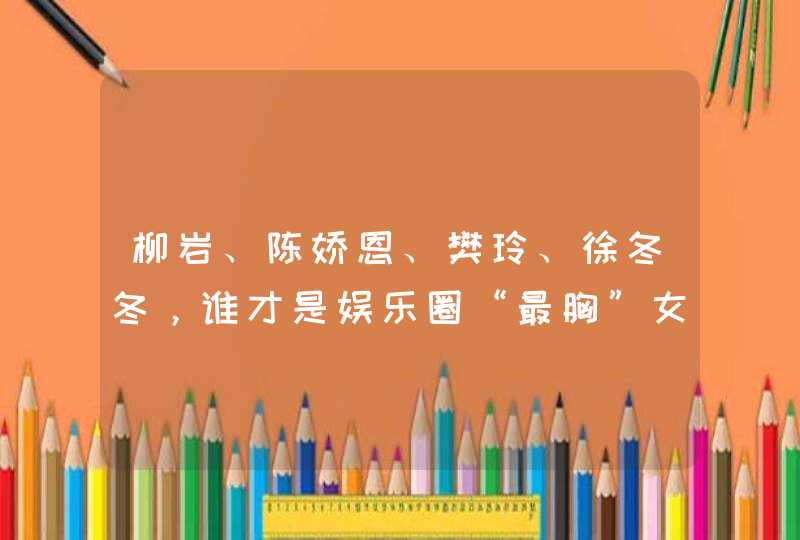 柳岩、陈娇恩、樊玲、徐冬冬，谁才是娱乐圈“最胸”女明星,第1张