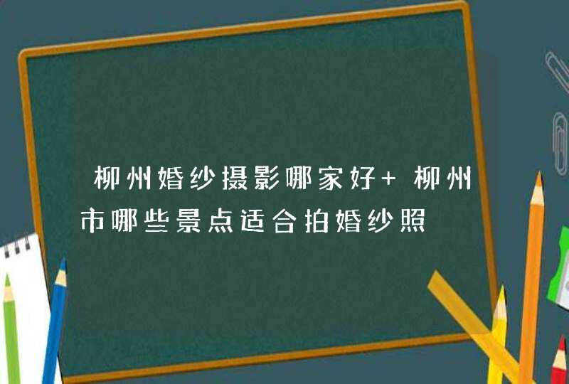 柳州婚纱摄影哪家好 柳州市哪些景点适合拍婚纱照,第1张