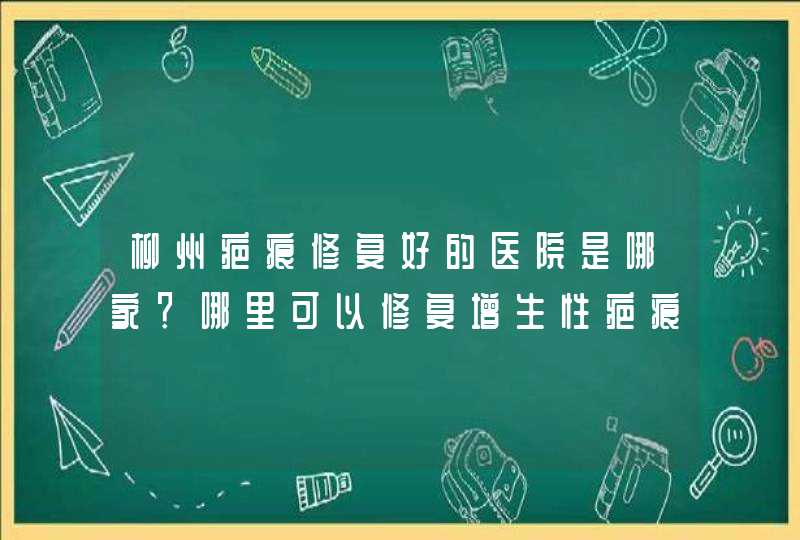 柳州疤痕修复好的医院是哪家？哪里可以修复增生性疤痕？,第1张