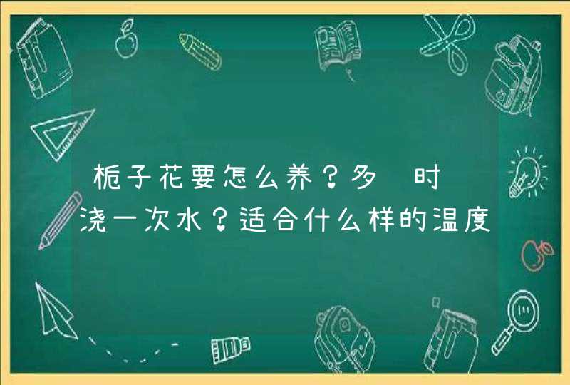 栀子花要怎么养？多长时间浇一次水？适合什么样的温度？,第1张