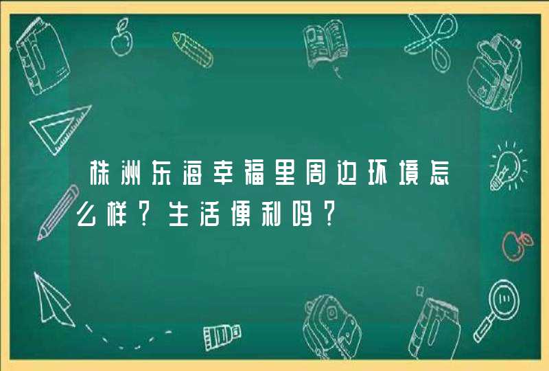 株洲东海幸福里周边环境怎么样？生活便利吗？,第1张