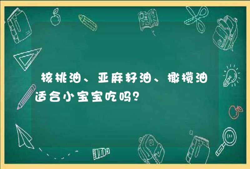 核桃油、亚麻籽油、橄榄油适合小宝宝吃吗？,第1张