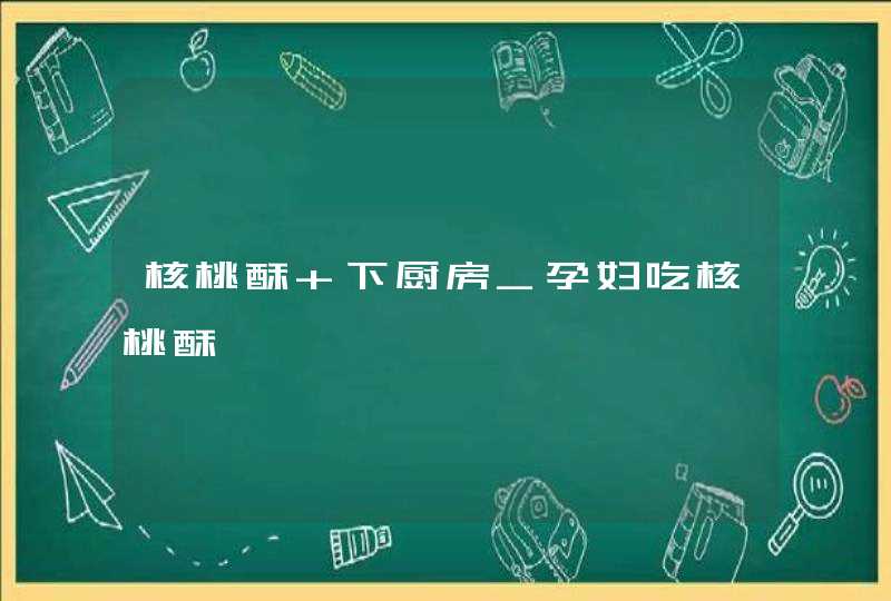 核桃酥 下厨房_孕妇吃核桃酥,第1张