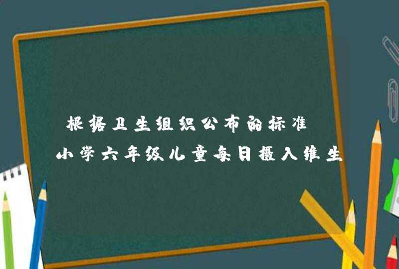 根据卫生组织公布的标准，小学六年级儿童每日摄入维生素C不能低于50毫克，每日摄入的钙不应低于800毫克。,第1张