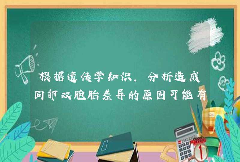 根据遗传学知识，分析造成同卵双胞胎差异的原因可能有哪些,第1张