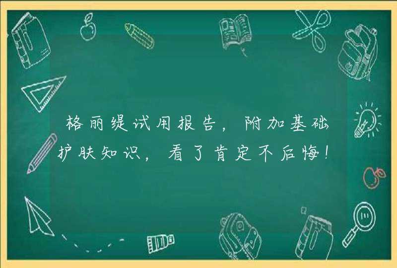 格丽缇试用报告，附加基础护肤知识，看了肯定不后悔！,第1张