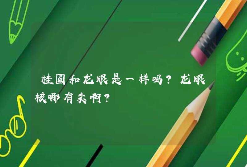 桂圆和龙眼是一样吗?龙眼核哪有卖啊?,第1张