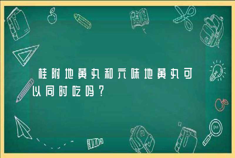 桂附地黄丸和六味地黄丸可以同时吃吗？,第1张