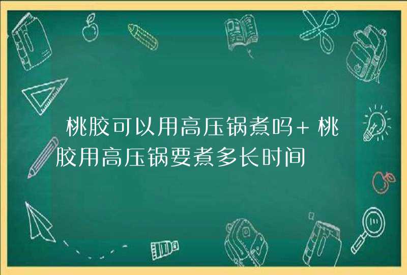 桃胶可以用高压锅煮吗 桃胶用高压锅要煮多长时间,第1张