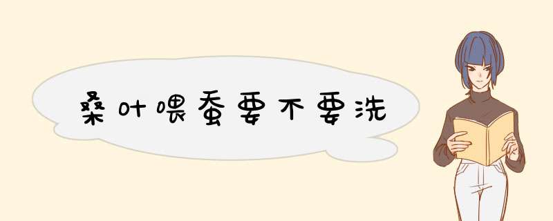 桑叶喂蚕要不要洗,第1张