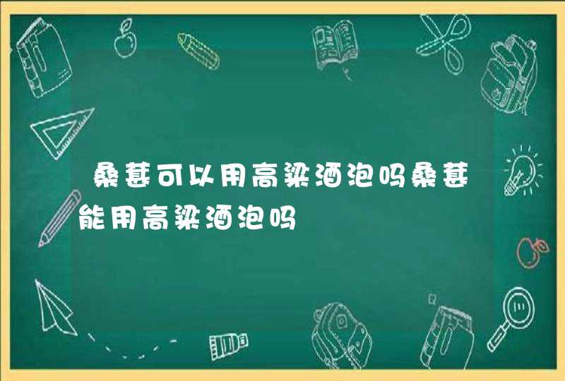 桑葚可以用高粱酒泡吗桑葚能用高粱酒泡吗,第1张