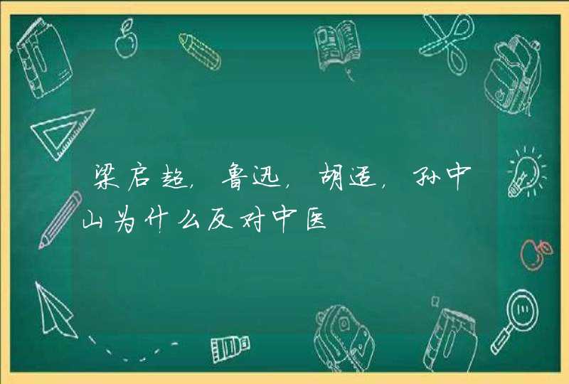 梁启超，鲁迅，胡适，孙中山为什么反对中医,第1张