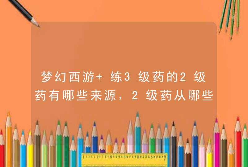 梦幻西游 练3级药的2级药有哪些来源，2级药从哪些途径可以获得？,第1张