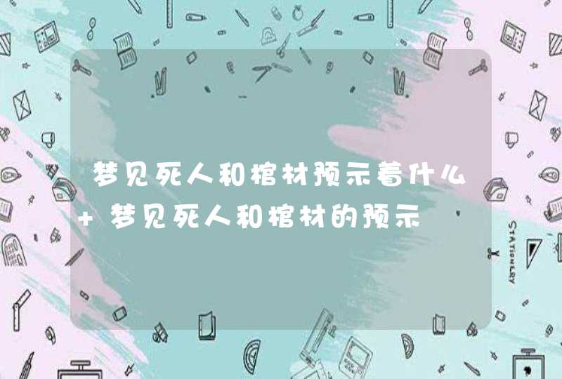 梦见死人和棺材预示着什么 梦见死人和棺材的预示,第1张