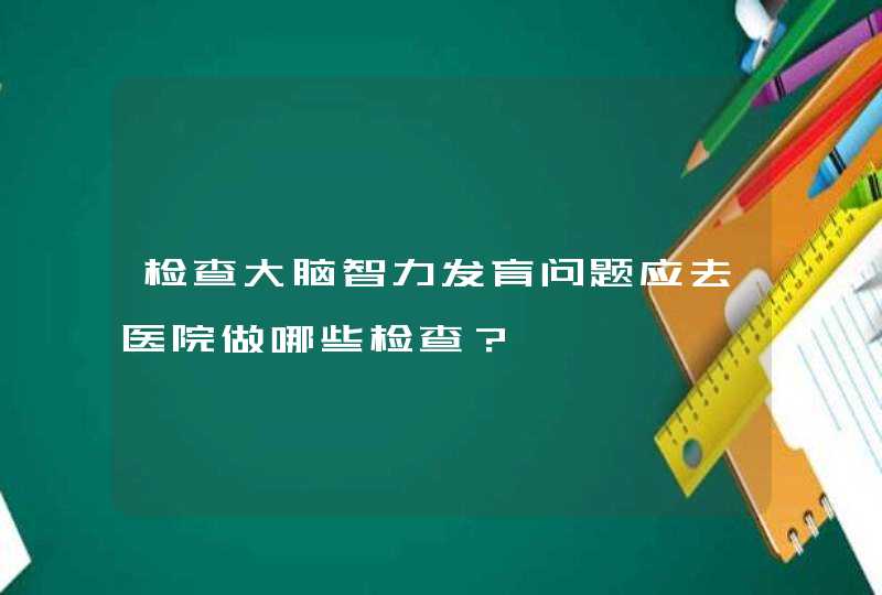 检查大脑智力发育问题应去医院做哪些检查？,第1张