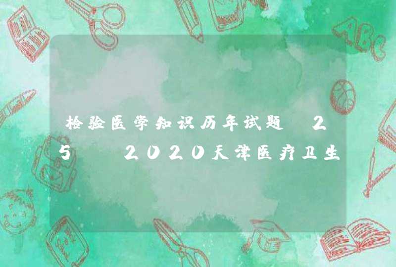 检验医学知识历年试题(25)-2020天津医疗卫生,第1张